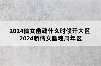 2024倩女幽魂什么时候开大区 2024新倩女幽魂周年区